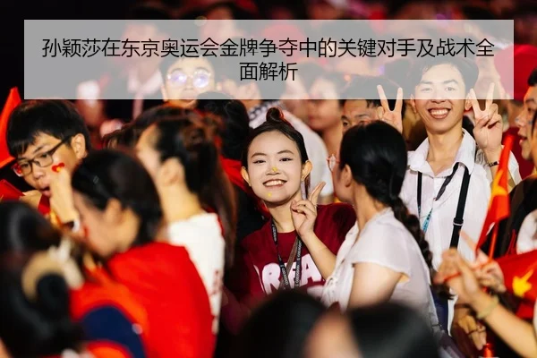 孙颖莎在东京奥运会金牌争夺中的关键对手及战术全面解析