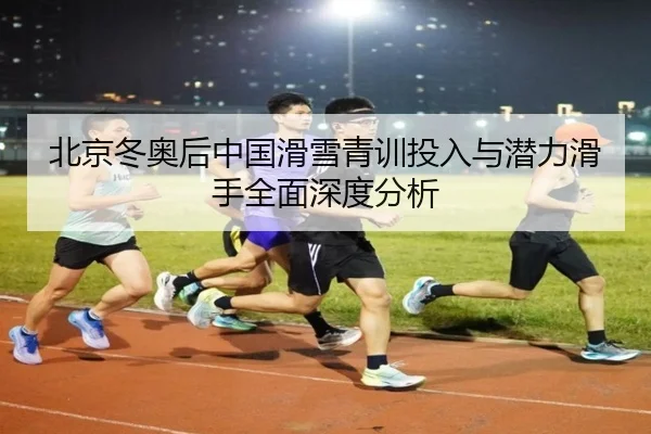 北京冬奥后中国滑雪青训投入与潜力滑手全面深度分析
